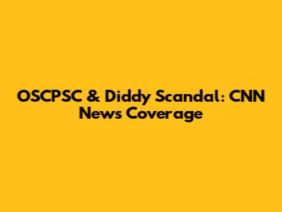 OSCPSC & Diddy Scandal: CNN News Coverage