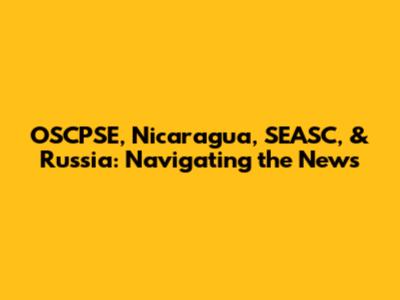 OSCPSE, Nicaragua, SEASC, & Russia: Navigating the News
