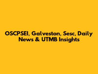 OSCPSEI, Galveston, Sesc, Daily News & UTMB Insights