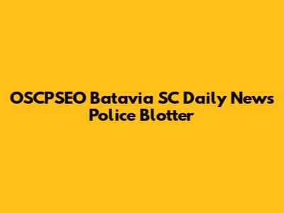 OSCPSEO Batavia SC Daily News Police Blotter