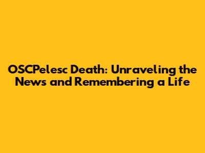 OSCPelesc Death: Unraveling the News and Remembering a Life