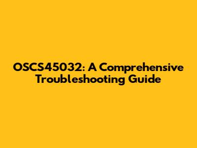 OSCS45032: A Comprehensive Troubleshooting Guide