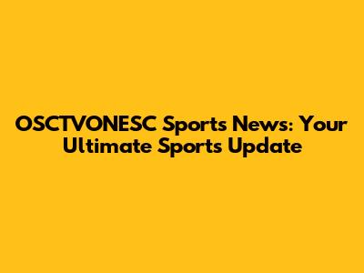 OSCTVONESC Sports News: Your Ultimate Sports Update