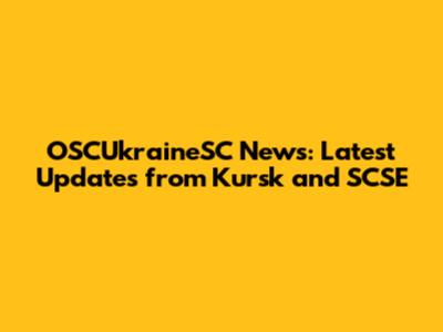 OSCUkraineSC News: Latest Updates from Kursk and SCSE