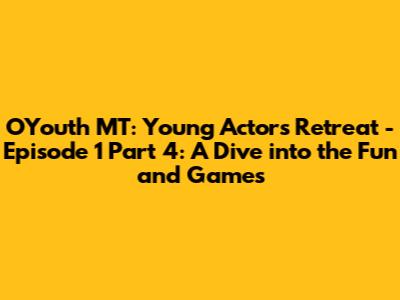 OYouth MT: Young Actors' Retreat - Episode 1 Part 4: A Dive into the Fun and Games