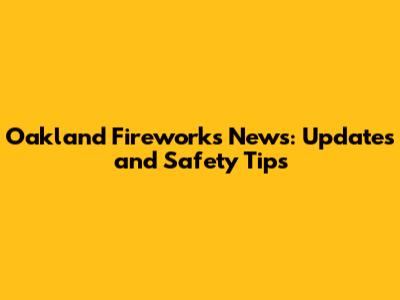 Oakland Fireworks News: Updates and Safety Tips