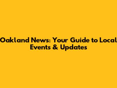 Oakland News: Your Guide to Local Events & Updates