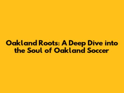 Oakland Roots: A Deep Dive into the Soul of Oakland Soccer