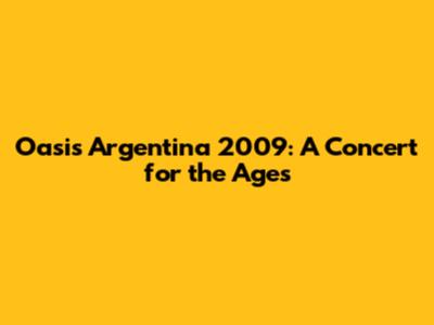 Oasis Argentina 2009: A Concert for the Ages