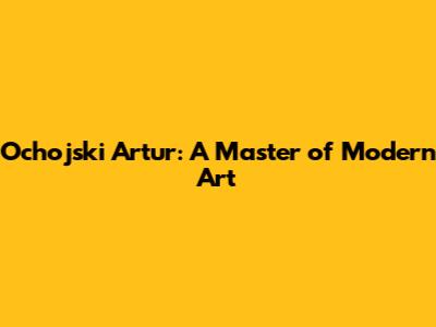 Ochojski Artur: A Master of Modern Art