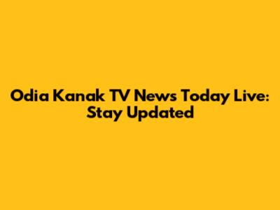 Odia Kanak TV News Today Live: Stay Updated