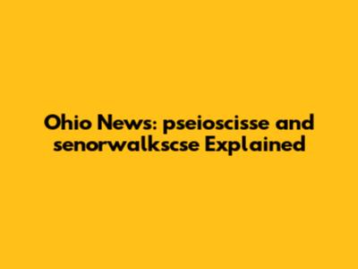 Ohio News: pseioscisse and senorwalkscse Explained