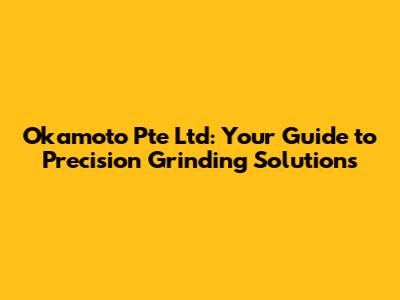 Okamoto Pte Ltd: Your Guide to Precision Grinding Solutions