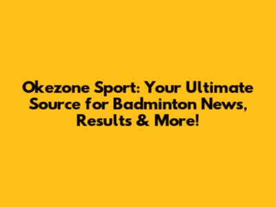 Okezone Sport: Your Ultimate Source for Badminton News, Results & More!