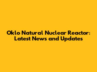 Oklo Natural Nuclear Reactor: Latest News and Updates