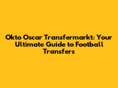 Okto Oscar Transfermarkt: Your Ultimate Guide to Football Transfers