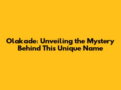 Olakade: Unveiling the Mystery Behind This Unique Name