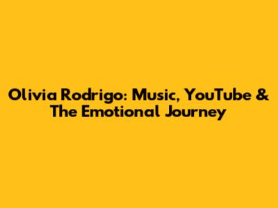 Olivia Rodrigo: Music, YouTube & The Emotional Journey