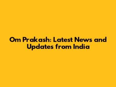 Om Prakash: Latest News and Updates from India