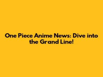 One Piece Anime News: Dive into the Grand Line!