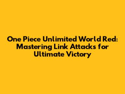 One Piece Unlimited World Red: Mastering Link Attacks for Ultimate Victory