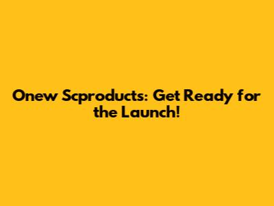 Onew Scproducts: Get Ready for the Launch!