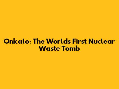 Onkalo: The World's First Nuclear Waste Tomb