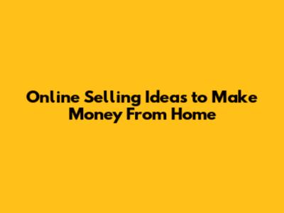 Online Selling Ideas to Make Money From Home