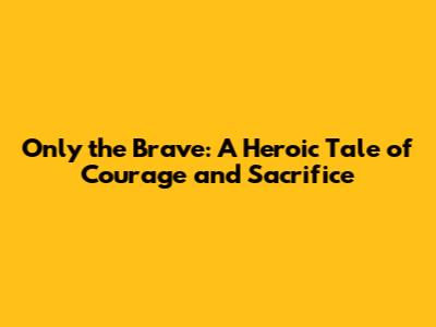 Only the Brave: A Heroic Tale of Courage and Sacrifice