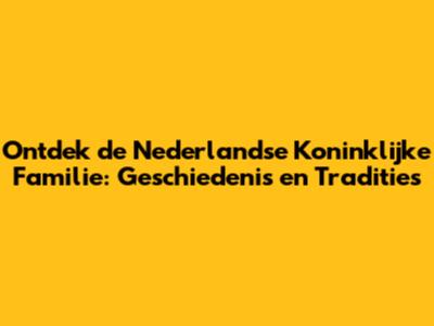 Ontdek de Nederlandse Koninklijke Familie: Geschiedenis en Tradities