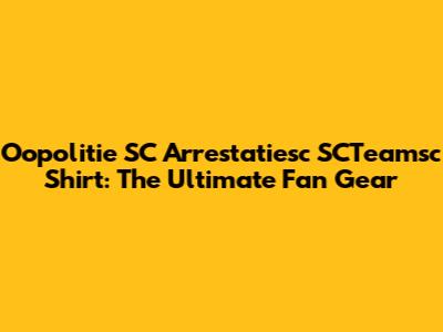 Oopolitie SC Arrestatiesc SCTeamsc Shirt: The Ultimate Fan Gear