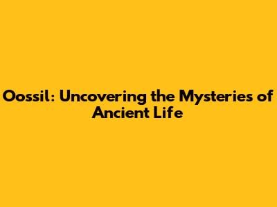 Oossil: Uncovering the Mysteries of Ancient Life