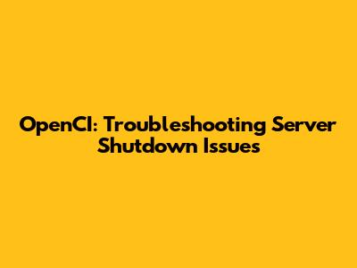 OpenCI: Troubleshooting Server Shutdown Issues