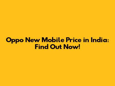 Oppo New Mobile Price in India: Find Out Now!