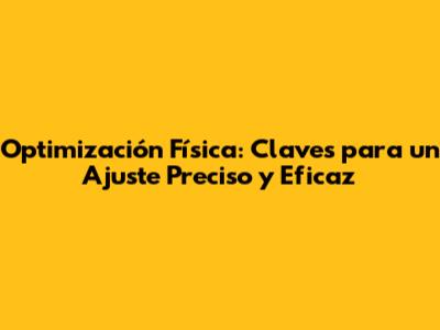 Optimización Física: Claves para un Ajuste Preciso y Eficaz