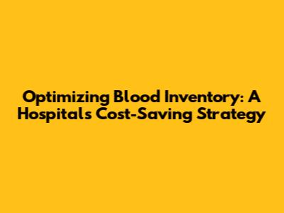 Optimizing Blood Inventory: A Hospital's Cost-Saving Strategy