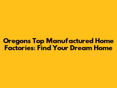 Oregon's Top Manufactured Home Factories: Find Your Dream Home