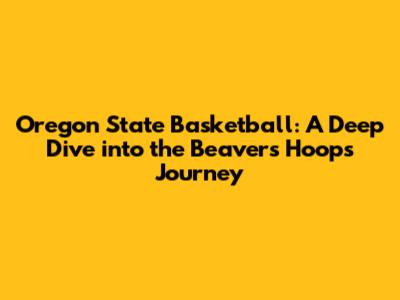 Oregon State Basketball: A Deep Dive into the Beavers' Hoops Journey