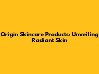 Origin Skincare Products: Unveiling Radiant Skin