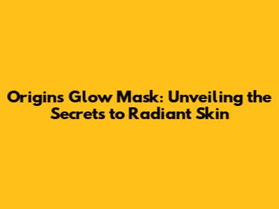 Origins Glow Mask: Unveiling the Secrets to Radiant Skin