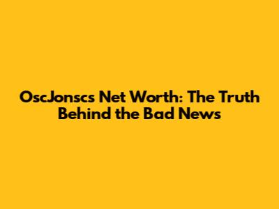 OscJonsc's Net Worth: The Truth Behind the Bad News