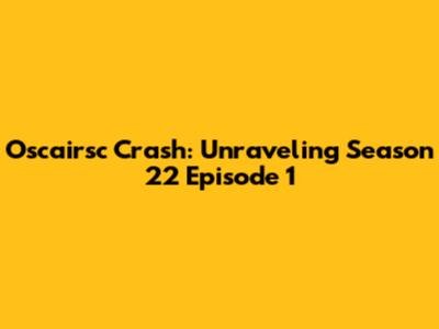 Oscairsc Crash: Unraveling Season 22 Episode 1