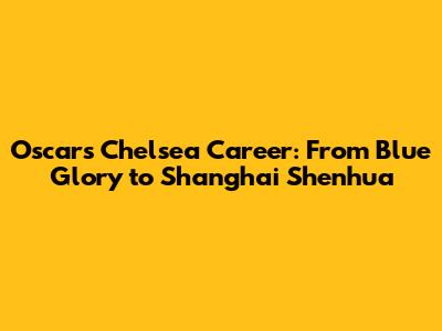 Oscar's Chelsea Career: From Blue Glory to Shanghai Shenhua