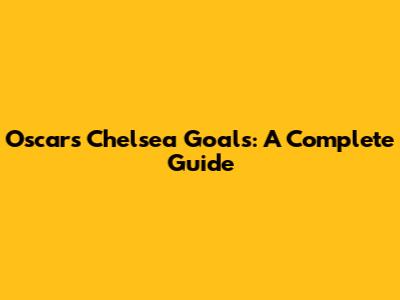 Oscar's Chelsea Goals: A Complete Guide