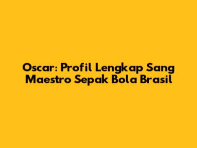 Oscar: Profil Lengkap Sang Maestro Sepak Bola Brasil