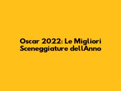 Oscar 2022: Le Migliori Sceneggiature dell'Anno