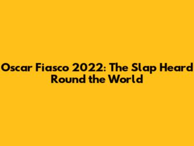Oscar Fiasco 2022: The Slap Heard 'Round the World