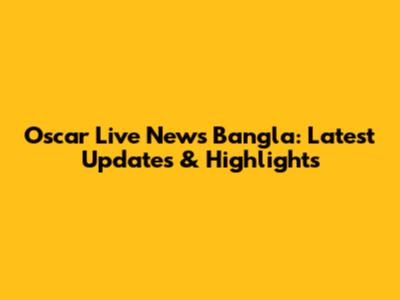 Oscar Live News Bangla: Latest Updates & Highlights