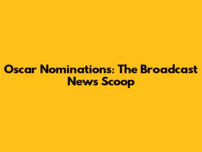 Oscar Nominations: The Broadcast News Scoop