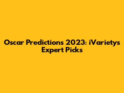 Oscar Predictions 2023: iVariety's Expert Picks